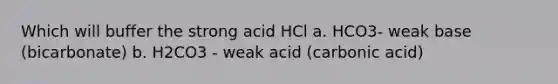 Which will buffer the strong acid HCl a. HCO3- weak base (bicarbonate) b. H2CO3 - weak acid (carbonic acid)