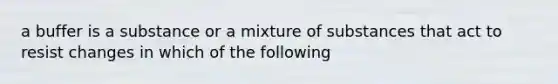 a buffer is a substance or a mixture of substances that act to resist changes in which of the following