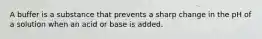 A buffer is a substance that prevents a sharp change in the pH of a solution when an acid or base is added.