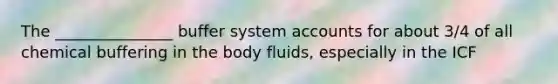 The _______________ buffer system accounts for about 3/4 of all chemical buffering in the body fluids, especially in the ICF