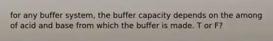 for any buffer system, the buffer capacity depends on the among of acid and base from which the buffer is made. T or F?