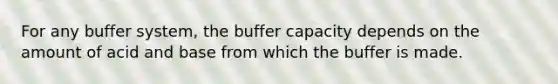 For any buffer system, the buffer capacity depends on the amount of acid and base from which the buffer is made.