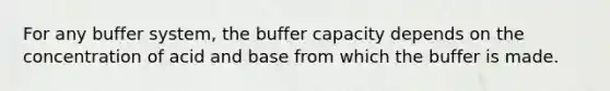 For any buffer system, the buffer capacity depends on the concentration of acid and base from which the buffer is made.