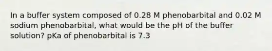 In a buffer system composed of 0.28 M phenobarbital and 0.02 M sodium phenobarbital, what would be the pH of the buffer solution? pKa of phenobarbital is 7.3