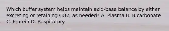 Which buffer system helps maintain acid-base balance by either excreting or retaining CO2, as needed? A. Plasma B. Bicarbonate C. Protein D. Respiratory