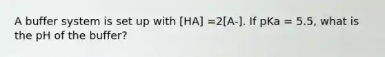 A buffer system is set up with [HA] =2[A-]. If pKa = 5.5, what is the pH of the buffer?