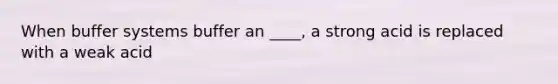 When buffer systems buffer an ____, a strong acid is replaced with a weak acid