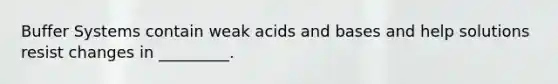 Buffer Systems contain weak acids and bases and help solutions resist changes in _________.