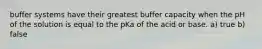 buffer systems have their greatest buffer capacity when the pH of the solution is equal to the pKa of the acid or base. a) true b) false