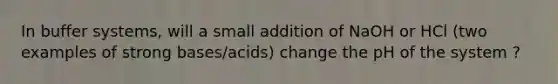 In buffer systems, will a small addition of NaOH or HCl (two examples of strong bases/acids) change the pH of the system ?