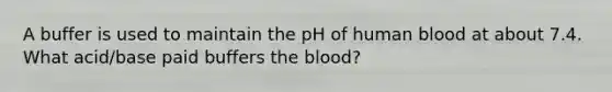 A buffer is used to maintain the pH of human blood at about 7.4. What acid/base paid buffers the blood?