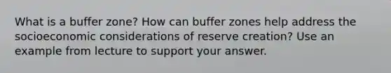 What is a buffer zone? How can buffer zones help address the socioeconomic considerations of reserve creation? Use an example from lecture to support your answer.