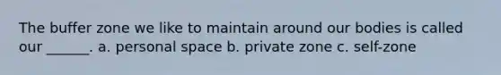 The buffer zone we like to maintain around our bodies is called our ______. a. personal space b. private zone c. self-zone