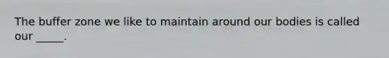 The buffer zone we like to maintain around our bodies is called our _____.