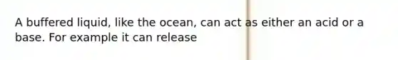 A buffered liquid, like the ocean, can act as either an acid or a base. For example it can release