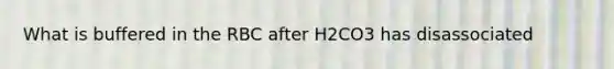 What is buffered in the RBC after H2CO3 has disassociated