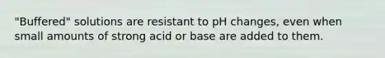 "Buffered" solutions are resistant to pH changes, even when small amounts of strong acid or base are added to them.