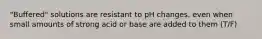 "Buffered" solutions are resistant to pH changes, even when small amounts of strong acid or base are added to them (T/F)