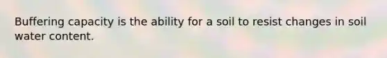 Buffering capacity is the ability for a soil to resist changes in soil water content.