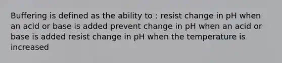 Buffering is defined as the ability to : resist change in pH when an acid or base is added prevent change in pH when an acid or base is added resist change in pH when the temperature is increased