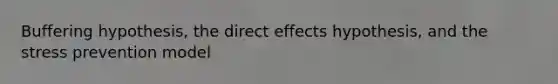 Buffering hypothesis, the direct effects hypothesis, and the stress prevention model