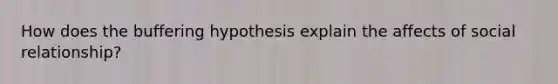 How does the buffering hypothesis explain the affects of social relationship?