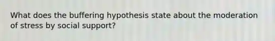 What does the buffering hypothesis state about the moderation of stress by social support?