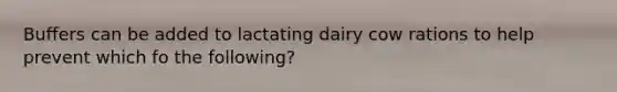 Buffers can be added to lactating dairy cow rations to help prevent which fo the following?