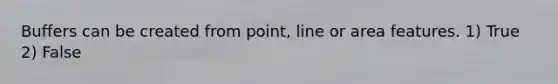 Buffers can be created from point, line or area features. 1) True 2) False