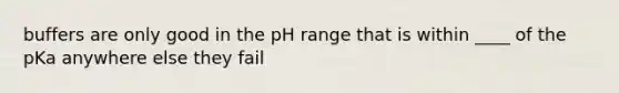 buffers are only good in the pH range that is within ____ of the pKa anywhere else they fail