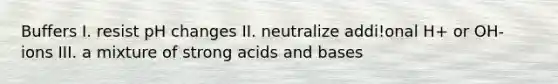 Buffers I. resist pH changes II. neutralize addi!onal H+ or OH- ions III. a mixture of strong acids and bases