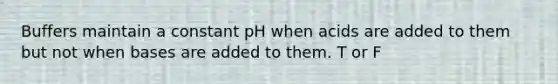 Buffers maintain a constant pH when acids are added to them but not when bases are added to them. T or F