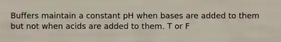 Buffers maintain a constant pH when bases are added to them but not when acids are added to them. T or F