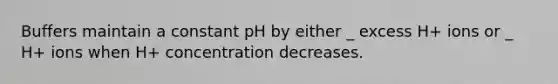 Buffers maintain a constant pH by either _ excess H+ ions or _ H+ ions when H+ concentration decreases.