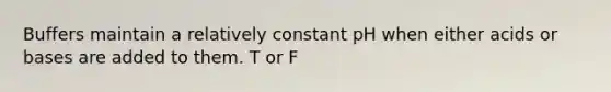 Buffers maintain a relatively constant pH when either acids or bases are added to them. T or F