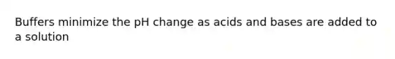 Buffers minimize the pH change as acids and bases are added to a solution