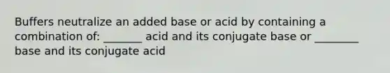 Buffers neutralize an added base or acid by containing a combination of: _______ acid and its conjugate base or ________ base and its conjugate acid