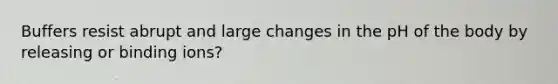Buffers resist abrupt and large changes in the pH of the body by releasing or binding ions?