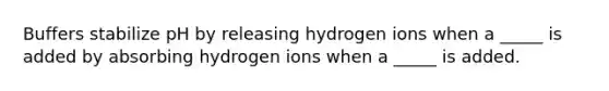 Buffers stabilize pH by releasing hydrogen ions when a _____ is added by absorbing hydrogen ions when a _____ is added.