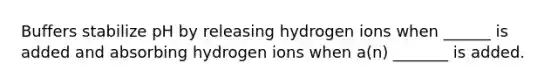 Buffers stabilize pH by releasing hydrogen ions when ______ is added and absorbing hydrogen ions when a(n) _______ is added.