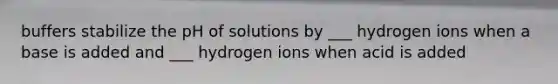 buffers stabilize the pH of solutions by ___ hydrogen ions when a base is added and ___ hydrogen ions when acid is added