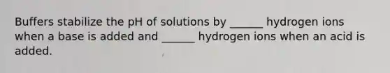 Buffers stabilize the pH of solutions by ______ hydrogen ions when a base is added and ______ hydrogen ions when an acid is added.