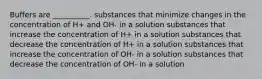 Buffers are __________. substances that minimize changes in the concentration of H+ and OH- in a solution substances that increase the concentration of H+ in a solution substances that decrease the concentration of H+ in a solution substances that increase the concentration of OH- in a solution substances that decrease the concentration of OH- in a solution