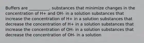 Buffers are __________. substances that minimize changes in the concentration of H+ and OH- in a solution substances that increase the concentration of H+ in a solution substances that decrease the concentration of H+ in a solution substances that increase the concentration of OH- in a solution substances that decrease the concentration of OH- in a solution