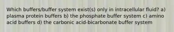 Which buffers/buffer system exist(s) only in intracellular fluid? a) plasma protein buffers b) the phosphate buffer system c) amino acid buffers d) the carbonic acid-bicarbonate buffer system