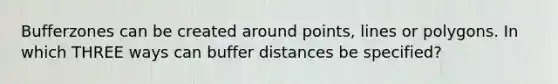 Bufferzones can be created around points, lines or polygons. In which THREE ways can buffer distances be specified?