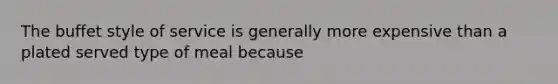 The buffet style of service is generally more expensive than a plated served type of meal because