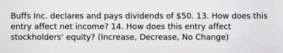 Buffs Inc. declares and pays dividends of 50. 13. How does this entry affect net income? 14. How does this entry affect stockholders' equity? (Increase, Decrease, No Change)