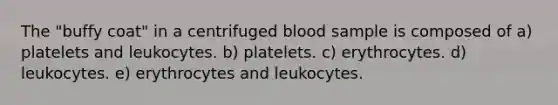 The "buffy coat" in a centrifuged blood sample is composed of a) platelets and leukocytes. b) platelets. c) erythrocytes. d) leukocytes. e) erythrocytes and leukocytes.