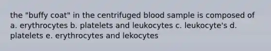 the "buffy coat" in the centrifuged blood sample is composed of a. erythrocytes b. platelets and leukocytes c. leukocyte's d. platelets e. erythrocytes and lekocytes